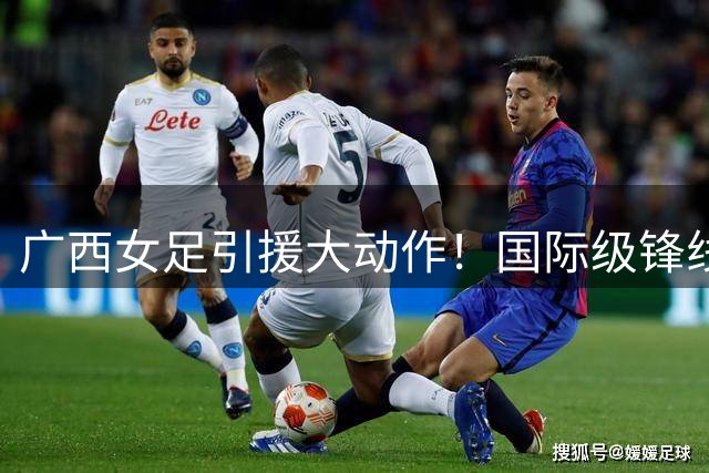 广西女足引援大动作！国际级锋线+国字号中场加盟平果呗侬